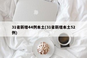 31省新增44例本土(31省新增本土52例)