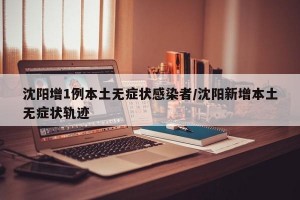 沈阳增1例本土无症状感染者/沈阳新增本土无症状轨迹