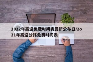 2022年高速免费时间表最新公布日/2o21年高速公路免费时间表
