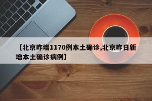 【北京昨增1170例本土确诊,北京昨日新增本土确诊病例】