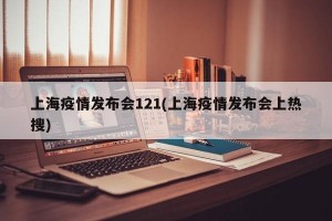 上海疫情发布会121(上海疫情发布会上热搜)