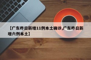 【广东昨日新增11例本土确诊,广东昨日新增六例本土】