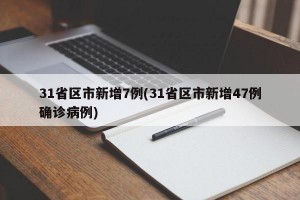 31省区市新增7例(31省区市新增47例确诊病例)