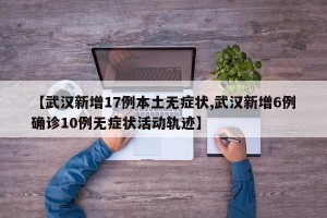 【武汉新增17例本土无症状,武汉新增6例确诊10例无症状活动轨迹】