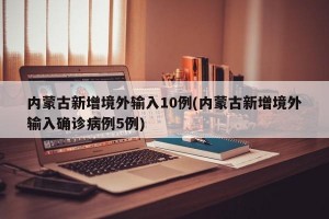 内蒙古新增境外输入10例(内蒙古新增境外输入确诊病例5例)