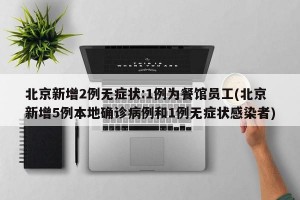 北京新增2例无症状:1例为餐馆员工(北京新增5例本地确诊病例和1例无症状感染者)
