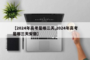 【2024年高考是哪三天,2024年高考是哪三天安徽】