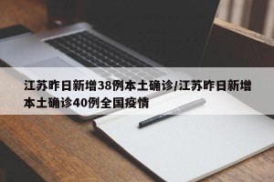 江苏昨日新增38例本土确诊/江苏昨日新增本土确诊40例全国疫情