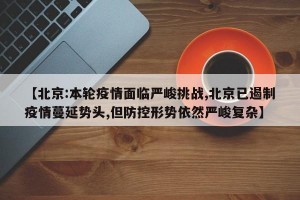 【北京:本轮疫情面临严峻挑战,北京已遏制疫情蔓延势头,但防控形势依然严峻复杂】