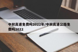 中秋高速免费吗2022年/中秋高速公路免费吗2022