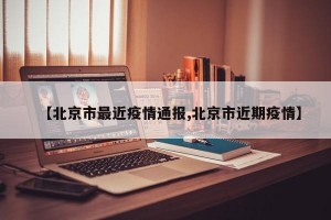 【北京市最近疫情通报,北京市近期疫情】