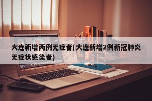 大连新增两例无症者(大连新增2例新冠肺炎无症状感染者)