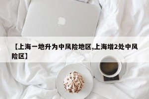 【上海一地升为中风险地区,上海增2处中风险区】