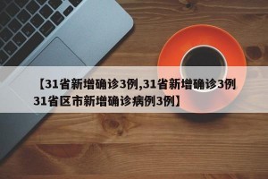 【31省新增确诊3例,31省新增确诊3例31省区市新增确诊病例3例】