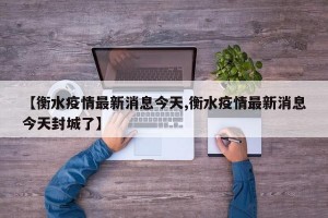 【衡水疫情最新消息今天,衡水疫情最新消息今天封城了】