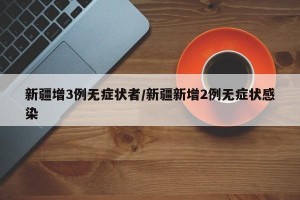 新疆增3例无症状者/新疆新增2例无症状感染