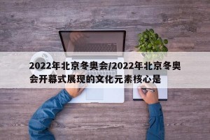 2022年北京冬奥会/2022年北京冬奥会开幕式展现的文化元素核心是 