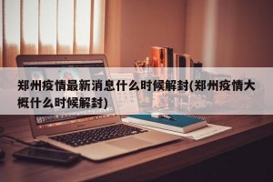 郑州疫情最新消息什么时候解封(郑州疫情大概什么时候解封)
