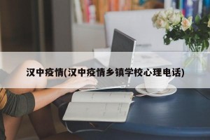 汉中疫情(汉中疫情乡镇学校心理电话)