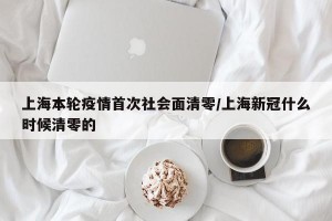上海本轮疫情首次社会面清零/上海新冠什么时候清零的