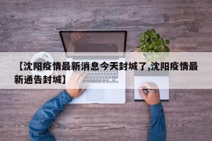【沈阳疫情最新消息今天封城了,沈阳疫情最新通告封城】
