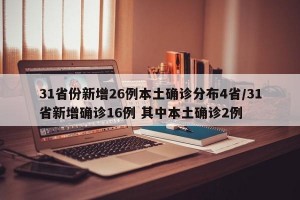 31省份新增26例本土确诊分布4省/31省新增确诊16例 其中本土确诊2例