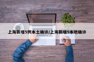 上海新增5例本土确诊/上海新增5本地确诊