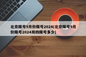 北京限号9月份限号2024(北京限号9月份限号2024周四限号多少)