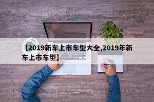 【2019新车上市车型大全,2019年新车上市车型】