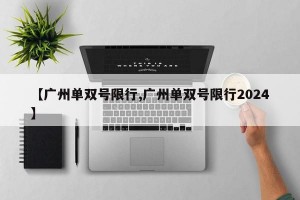【广州单双号限行,广州单双号限行2024】