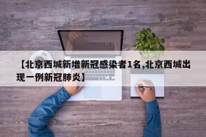 【北京西城新增新冠感染者1名,北京西城出现一例新冠肺炎】