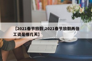 【2021春节放假,2021春节放假两倍工资是哪几天】