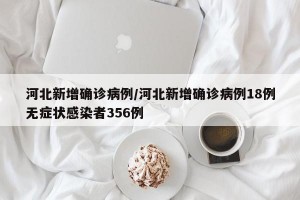 河北新增确诊病例/河北新增确诊病例18例无症状感染者356例