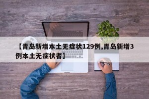 【青岛新增本土无症状129例,青岛新增3例本土无症状者】