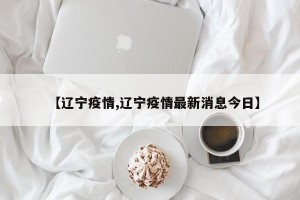 【辽宁疫情,辽宁疫情最新消息今日】
