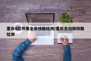 重庆4区开展全员核酸检测/重庆主动做核酸检测