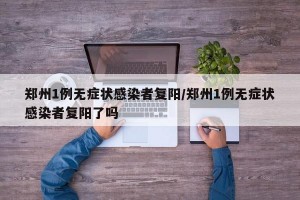 郑州1例无症状感染者复阳/郑州1例无症状感染者复阳了吗