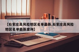 【石家庄高风险地区名单最新,石家庄高风险地区名单最新查询】