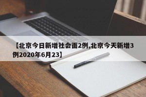 【北京今日新增社会面2例,北京今天新增3例2020年6月23】