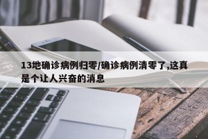 13地确诊病例归零/确诊病例清零了,这真是个让人兴奋的消息
