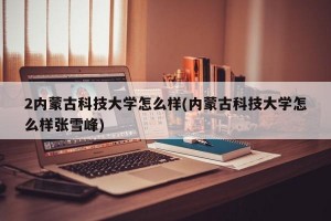 2内蒙古科技大学怎么样(内蒙古科技大学怎么样张雪峰)