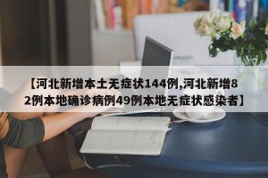 【河北新增本土无症状144例,河北新增82例本地确诊病例49例本地无症状感染者】
