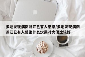 多地发现病例浙江已有人感染/多地发现病例浙江已有人感染什么水果对大便比较好