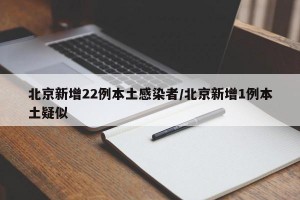 北京新增22例本土感染者/北京新增1例本土疑似