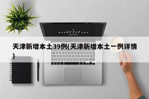 天津新增本土39例(天津新增本土一例详情)