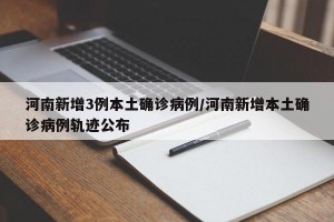 河南新增3例本土确诊病例/河南新增本土确诊病例轨迹公布