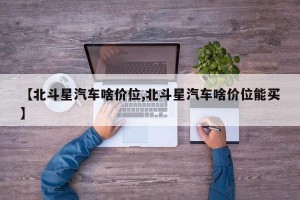 【北斗星汽车啥价位,北斗星汽车啥价位能买】