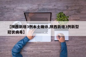 【陕西新增3例本土确诊,陕西新增3例新型冠状病毒】
