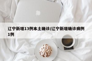 辽宁新增13例本土确诊/辽宁新增确诊病例1例