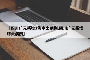【四川广元新增1例本土病例,四川广元新增肺炎病例】